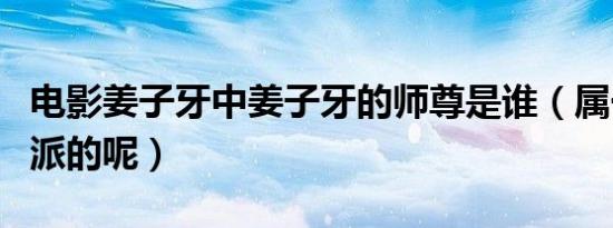 电影姜子牙中姜子牙的师尊是谁（属于哪个门派的呢）