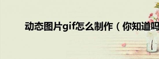 动态图片gif怎么制作（你知道吗）