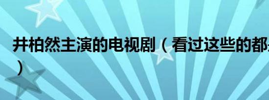 井柏然主演的电视剧（看过这些的都是真爱粉）