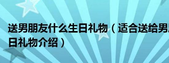 送男朋友什么生日礼物（适合送给男朋友的生日礼物介绍）