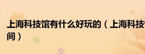 上海科技馆有什么好玩的（上海科技馆开放时间）