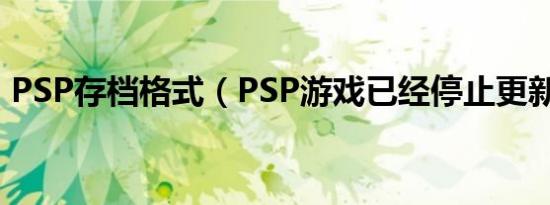 PSP存档格式（PSP游戏已经停止更新了吗）