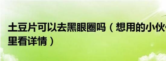 土豆片可以去黑眼圈吗（想用的小伙伴先来这里看详情）