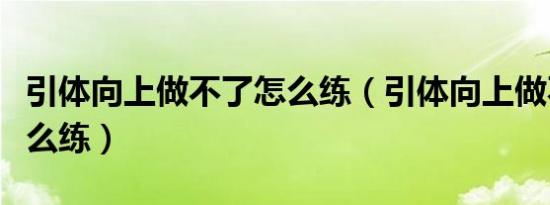 引体向上做不了怎么练（引体向上做不了该怎么练）