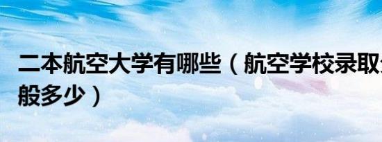 二本航空大学有哪些（航空学校录取分数线一般多少）