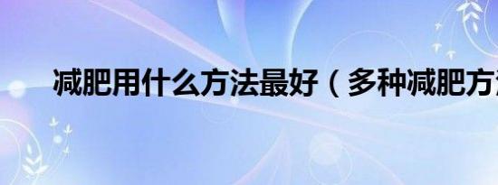 减肥用什么方法最好（多种减肥方法）