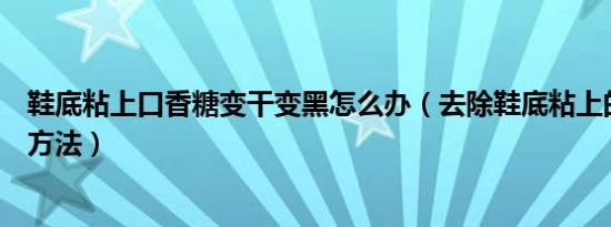 鞋底粘上口香糖变干变黑怎么办（去除鞋底粘上的口香糖的方法）