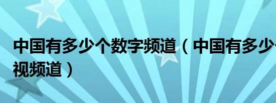 中国有多少个数字频道（中国有多少个数字电视频道）