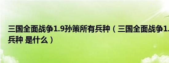 三国全面战争1.9孙策所有兵种（三国全面战争1.9孙策所有兵种 是什么）