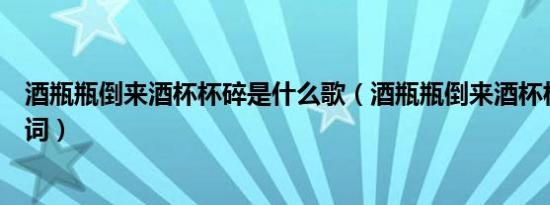 酒瓶瓶倒来酒杯杯碎是什么歌（酒瓶瓶倒来酒杯杯碎完整歌词）