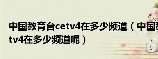 中国教育台cetv4在多少频道（中国教育台cetv4在多少频道呢）