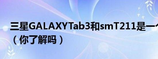 三星GALAXYTab3和smT211是一个型号吗（你了解吗）