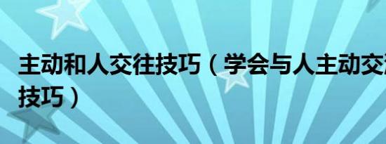 主动和人交往技巧（学会与人主动交流的七个技巧）