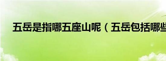 五岳是指哪五座山呢（五岳包括哪些山）