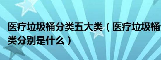 医疗垃圾桶分类五大类（医疗垃圾桶分类五大类分别是什么）