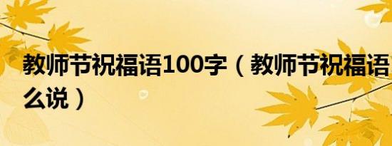 教师节祝福语100字（教师节祝福语100字怎么说）