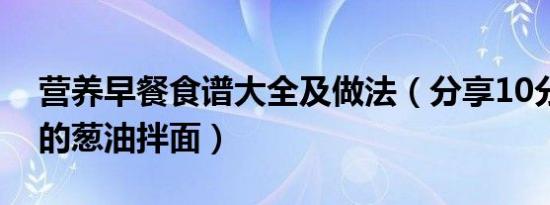 营养早餐食谱大全及做法（分享10分钟搞定的葱油拌面）