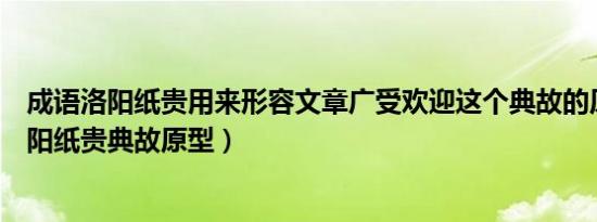 成语洛阳纸贵用来形容文章广受欢迎这个典故的原型是（洛阳纸贵典故原型）