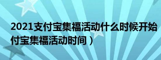 2021支付宝集福活动什么时候开始（往年支付宝集福活动时间）