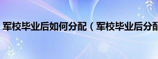 军校毕业后如何分配（军校毕业后分配方法）