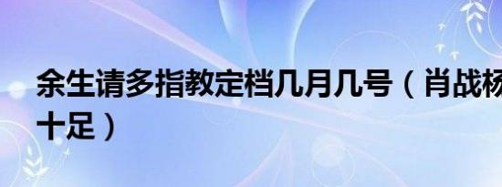 余生请多指教定档几月几号（肖战杨紫cp感十足）