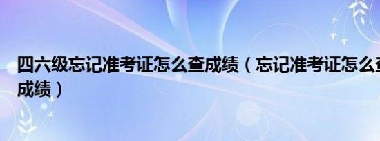 四六级忘记准考证怎么查成绩（忘记准考证怎么查询四六级成绩）