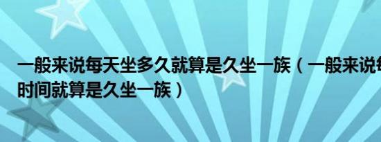 一般来说每天坐多久就算是久坐一族（一般来说每天坐多长时间就算是久坐一族）