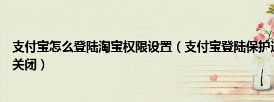 支付宝怎么登陆淘宝权限设置（支付宝登陆保护通知开启和关闭）