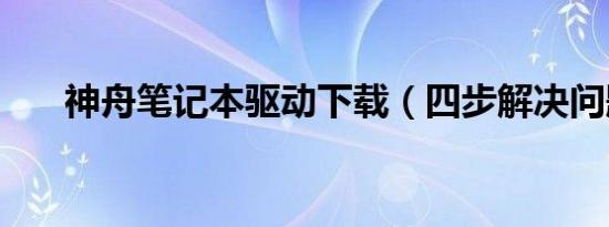 神舟笔记本驱动下载（四步解决问题）