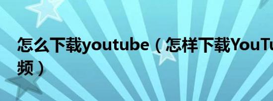 怎么下载youtube（怎样下载YouTube的视频）