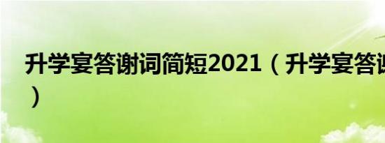 升学宴答谢词简短2021（升学宴答谢词范文）