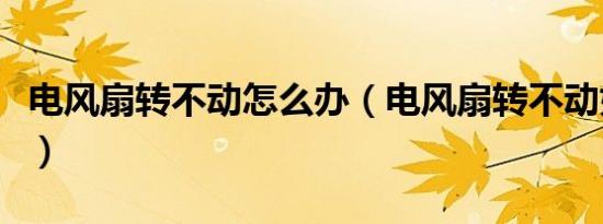 电风扇转不动怎么办（电风扇转不动如何解决）