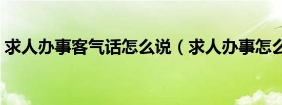 求人办事客气话怎么说（求人办事怎么送礼）