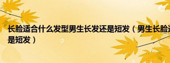 长脸适合什么发型男生长发还是短发（男生长脸适合长发还是短发）