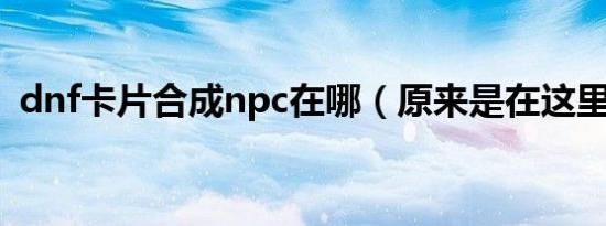 dnf卡片合成npc在哪（原来是在这里合成）