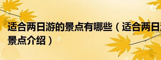 适合两日游的景点有哪些（适合两日游的旅游景点介绍）