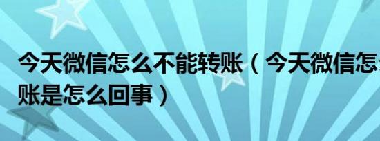 今天微信怎么不能转账（今天微信怎么不能转账是怎么回事）