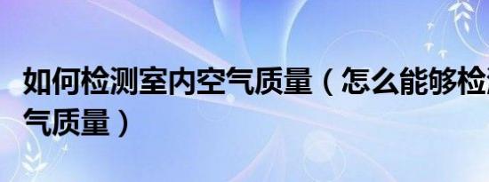 如何检测室内空气质量（怎么能够检测室内空气质量）