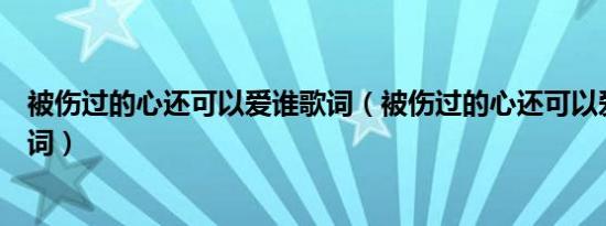 被伤过的心还可以爱谁歌词（被伤过的心还可以爱谁整首歌词）