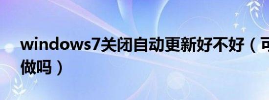 windows7关闭自动更新好不好（可以这样做吗）