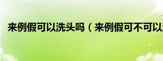 来例假可以洗头吗（来例假可不可以洗头）