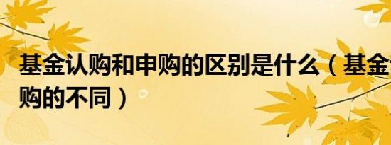 基金认购和申购的区别是什么（基金认购和申购的不同）