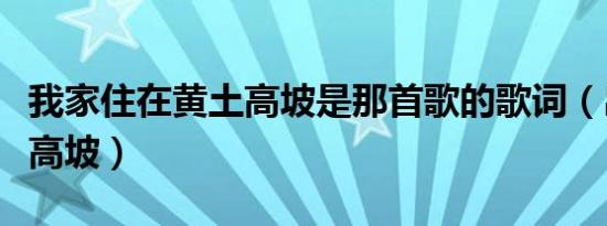 我家住在黄土高坡是那首歌的歌词（出自黄土高坡）