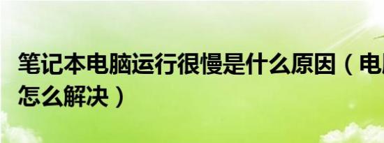 笔记本电脑运行很慢是什么原因（电脑运行慢怎么解决）