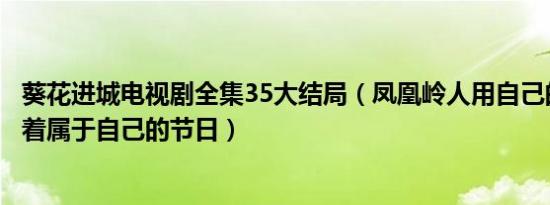 葵花进城电视剧全集35大结局（凤凰岭人用自己的方式庆祝着属于自己的节日）