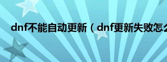 dnf不能自动更新（dnf更新失败怎么办）