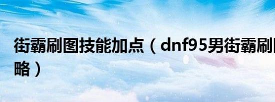 街霸刷图技能加点（dnf95男街霸刷图加点攻略）