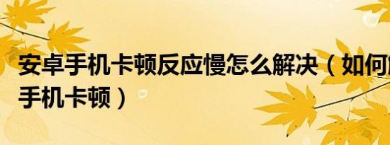 安卓手机卡顿反应慢怎么解决（如何解决安卓手机卡顿）