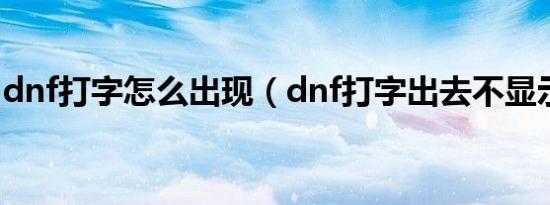 dnf打字怎么出现（dnf打字出去不显示原因）