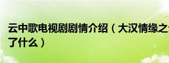 云中歌电视剧剧情介绍（大汉情缘之云中歌讲了什么）